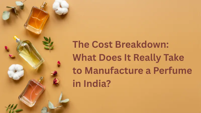 The Cost Breakdown: What Does It Really Take to Manufacture a Perfume in India?
